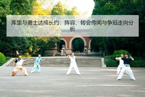 库里与勇士达成长约：阵容、转会传闻与争冠走向分析