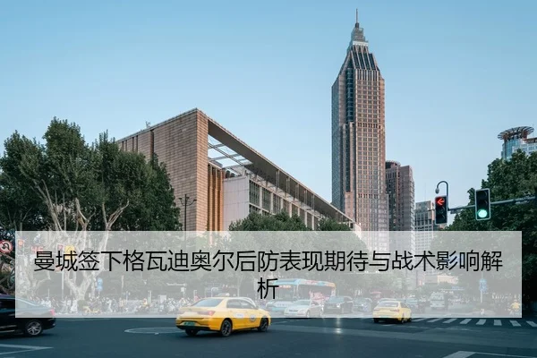 曼城签下格瓦迪奥尔后防表现期待与战术影响解析