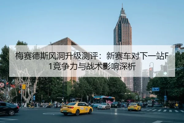 梅赛德斯风洞升级测评：新赛车对下一站F1竞争力与战术影响深析