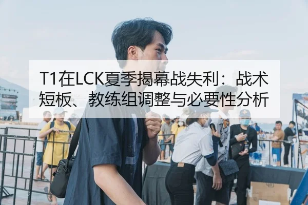 T1在LCK夏季揭幕战失利：战术短板、教练组调整与必要性分析