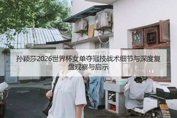 孙颖莎2026世界杯女单夺冠技战术细节与深度复盘观察与启示